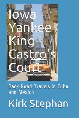 Iowa Yankee King Castro’’s Court: Back Road Travels in Cuba and Mexico