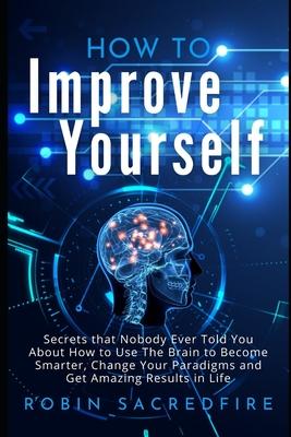 How to Improve Yourself: Secrets that Nobody Ever Told You about How to Use The Brain to Become Smarter, Change Your Paradigms and Get Amazing