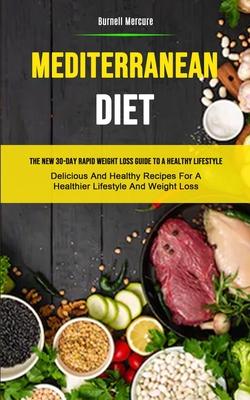Mediterranean Diet: The New 30-day Rapid Weight Loss Guide To A Healthy Lifestyle (Delicious And Healthy Recipes For A Healthier Lifestyle