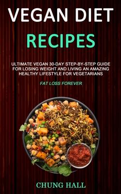 Vegan Diet Recipes: Ultimate Vegan 30-Day Step-By-Step Guide for Losing Weight and Living an Amazing Healthy Lifestyle for Vegetarians (Fa
