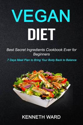 Vegan Diet: Best Secret Ingredients Cookbook Ever for Beginners (7 Days Meal Plan to Bring Your Body Back to Balance)