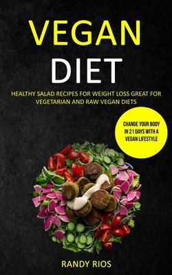 Vegan Diet: Healthy Salad Recipes for Weight Loss, Great for Vegetarian and Raw Vegan Diets (Change Your Body in 21 Days with a Ve