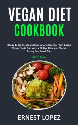 Vegan Diet Cookbook: Ready-to-Go Meals and Snacks for a Healthy Plant-based Whole Foods Diet with a 28 Day Time and Money Saving Easy Meal