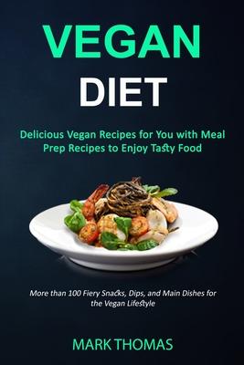 Vegan Diet: Delicious Vegan Recipes for You with Meal Prep Recipes to Enjoy Tasty Food (More than 100 Fiery Snacks, Dips, and Main