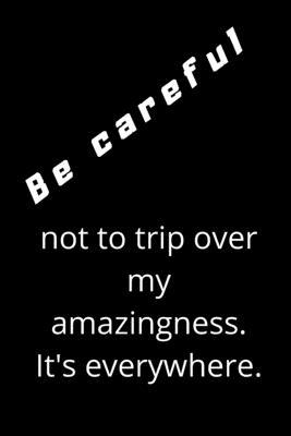 Be careful not to trip over my amazingness. It’’s everywhere