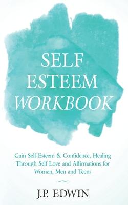 Self Esteem Workbook: Gain Self-Esteem & Confidence, Healing Through Self Love and Affirmations for Women, Men and Teens