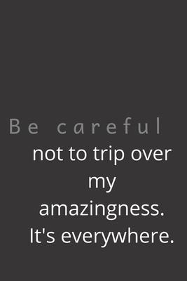 Be careful not to trip over my amazingness. It’’s everywhere.