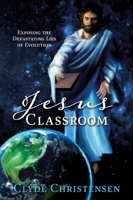 Jesus Classroom: Exposing the Devastating Lies of Evolution