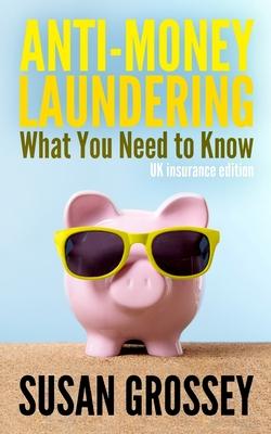 Anti-Money Laundering: What You Need to Know (UK insurance edition): A concise guide to anti-money laundering and countering the financing of