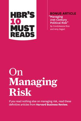 Hbr’’s 10 Must Reads on Managing Risk (with Bonus Article managing 21st-Century Political Risk by Condoleezza Rice and Amy Zegart)