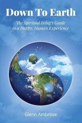 Down To Earth: The Spiritual Being’’s Guide to a Happy, Human Experience