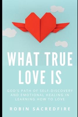 What True Love Is: God’’s Path of Self-Discovery and Emotional Healing in Learning How to Love