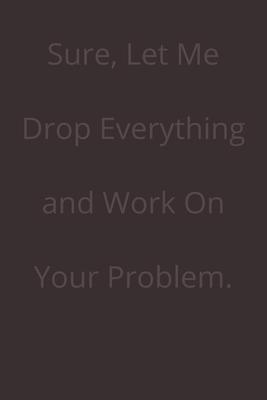 Sure, Let Me Drop Everything and Work On Your Problem.