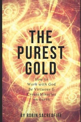 The Purest Gold: How to Work with God, Be Virtuous & Creates Miracles on Earth