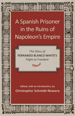 A Spanish Prisoner in the Ruins of Napoleon’’s Empire: The Diary of Fernando Blanco White’’s Flight to Freedom