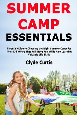 Summer Camp Essentials: Parent’’s Guide to Choosing the Right Summer Camp For Their Kid Where They Will Have Fun While Also Learning Valuable L