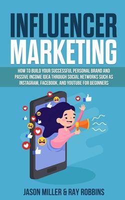 Influencer Marketing: How to Build Your Successful Personal Brand and Passive Income Idea Through Social Networks Such as Instagram, Faceboo