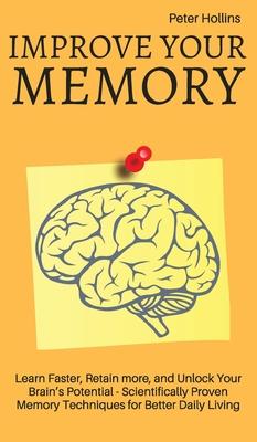 Improve Your Memory - Learn Faster, Retain more, and Unlock Your Brain’’s Potential - 17 Scientifically Proven Memory Techniques for Better Daily Livin