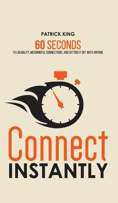 Connect Instantly: 60 Seconds to Likability, Meaningful Connections, and Hitting It Off With Anyone