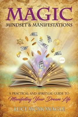 Magic, Mindset & Manifestations: A Practical and Spiritual Guide to Manifesting Your Dream Life