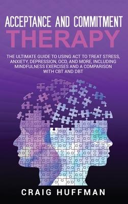 Acceptance and Commitment Therapy: The Ultimate Guide to Using ACT to Treat Stress, Anxiety, Depression, OCD, and More, Including Mindfulness Exercise