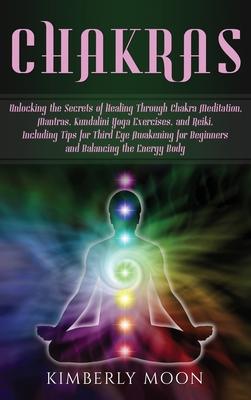 Chakras: Unlocking the Secrets of Healing Through Chakra Meditation, Mantras, Kundalini Yoga Exercises, and Reiki, Including Ti