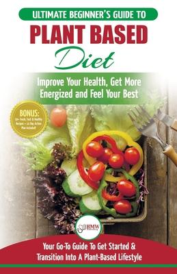 Plant Based Diet: The Ultimate Beginner’’s Guide to Plant Based Diet Recipes for Beginners - Improve Your Health, Get More Energized and