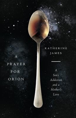 A Prayer for Orion: A Son’’s Addiction and a Mother’’s Love