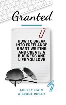 Granted: How to Break Into Freelance Grant Writing and Create a Business and Life You Love