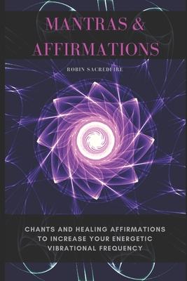 Mantras & Affirmations: Chants and Healing Affirmations to Increase Your Energetic Vibrational Frequency