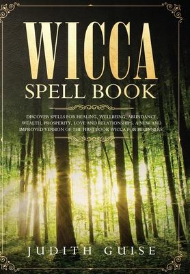 Wicca Spell Book: Discover Spells for Healing, Wellbeing, Abundance, Wealth, Prosperity, Love and Relationships. A New and Improved Vers