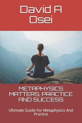 Metaphysics Matters, Practice and Success: Ultimate Guide For Metaphysics And Practice