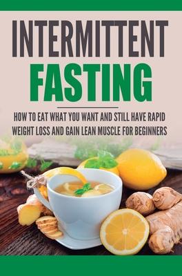 Intermittent Fasting: How to Eat what you want and still have rapid weight loss and gain lean muscle for beginners