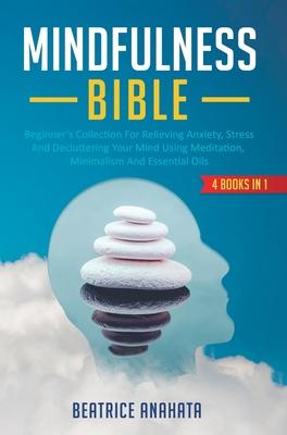 Mindfulness Bible: 4 BOOKS IN 1: Beginner’’s Collection For Relieving Anxiety, Stress And Decluttering Your Mind Using Meditation, Minimal
