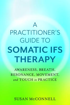 A Practitioner’’s Guide to Somatic Ifs: Awareness, Breath, Resonance, Movement and Touch in Practice