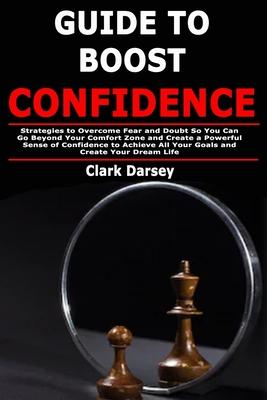 Guide to Boost Confidence: Strategies to Overcome Fear and Doubt So You Can Go Beyond Your Comfort Zone and Create a Powerful Sense of Confidence