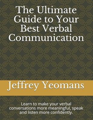 The Ultimate Guide to Your Best Verbal Communication: Learn to make your verbal conversations more meaningful, speak and listen more confidently.