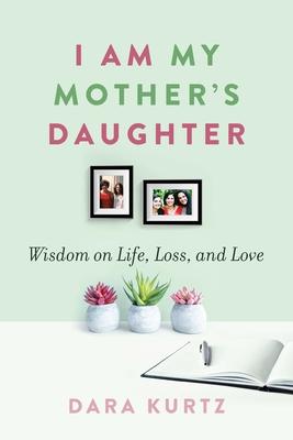 I Am My Mother’’s Daughter: Wisdom on Life, Loss, and Love
