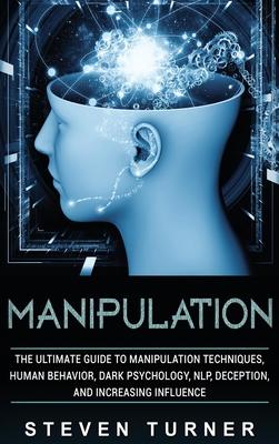 Manipulation: The Ultimate Guide to Manipulation Techniques, Human Behavior, Dark Psychology, NLP, Deception, and Increasing Influen