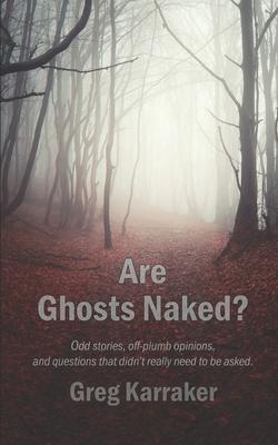 Are Ghosts Naked?: Odd stories, off-plumb opinions, and questions that didn’’t really need to be asked.