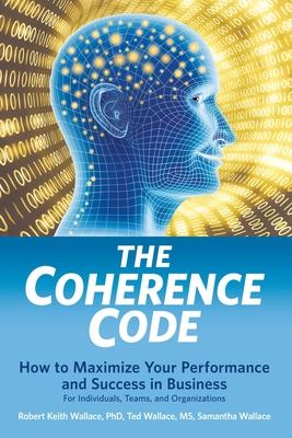 The Coherence Code: How to Maximize Performance And Success in Business Coaching For Individuals, Teams, and Organizations