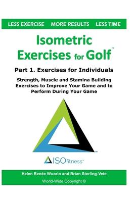 Isometric Exercises for Golf: Part 1. Exercises for Individuals Strength, Muscle and Stamina Building Exercises to Improve Your Game and to Perform