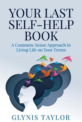 Your Last Self-Help Book: A Common-Sense Approach to Living Life on Your Terms