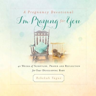 A Pregnancy Devotional-I’’m Praying for You: 40 Weeks of Scripture, Prayer and Reflection for Your Developing Baby