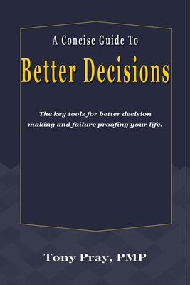 A Concise Guide To Better Decisions: The key tools for better decision making and failure proofing your life.