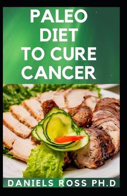 Paleo Diet to Cure Cancer: Guide to Help You Loss Weight, Prevent Cancer, Improve your Health, And Live a Healthy Lifestyle.