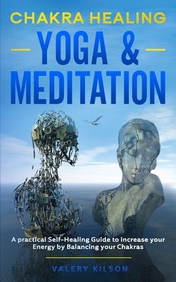 Chakra Healing Yoga & Meditation: A practical Self-Healing Guide to increase your Energy by Balancing your Chakras