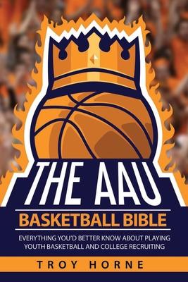 The AAU Basketball Bible: Everything You’’d Better Know About Playing Youth Basketball And College Recruiting