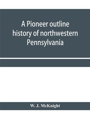 A pioneer outline history of northwestern Pennsylvania; Embracing the counties of Tioga, Potter, McKean, Warren, Crawford, Venango, Forest, Clarion, E