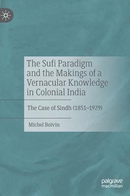 The Sufi Paradigm and the Makings of a Vernacular Knowledge in Colonial India: The Case of Sindh (1851 - 1929)